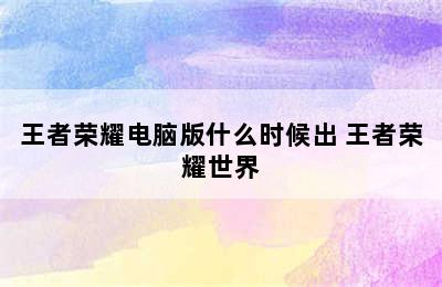 王者荣耀电脑版什么时候出 王者荣耀世界